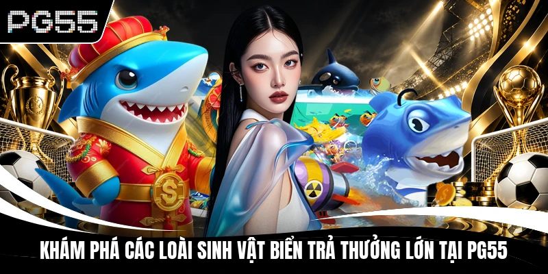 Khám phá các loài sinh vật biển trả thưởng lớn tại PG55