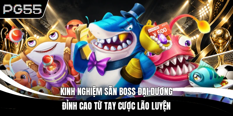Kinh nghiệm săn boss đại dương đỉnh cao từ tay cược lão luyện