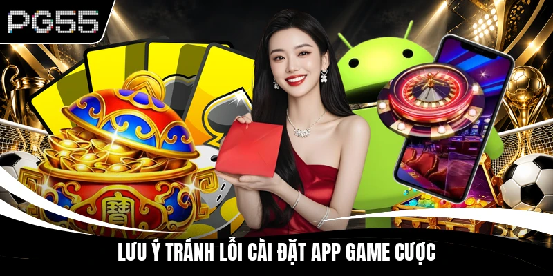 Lưu ý tránh lỗi cài đặt app game cược