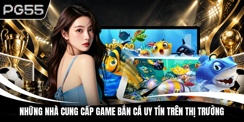 Những nhà cung cấp game bắn cá uy tín trên thị trường