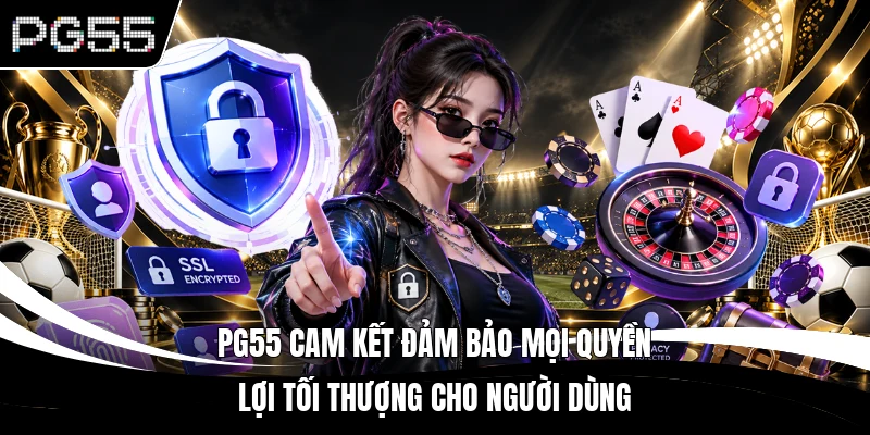 PG55 cam kết đảm bảo mọi quyền lợi tối thượng cho người dùng