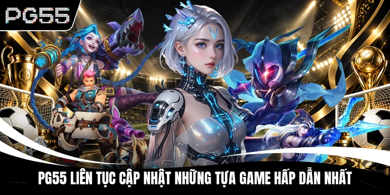 PG55 liên tục cập nhật những tựa game hấp dẫn nhất
