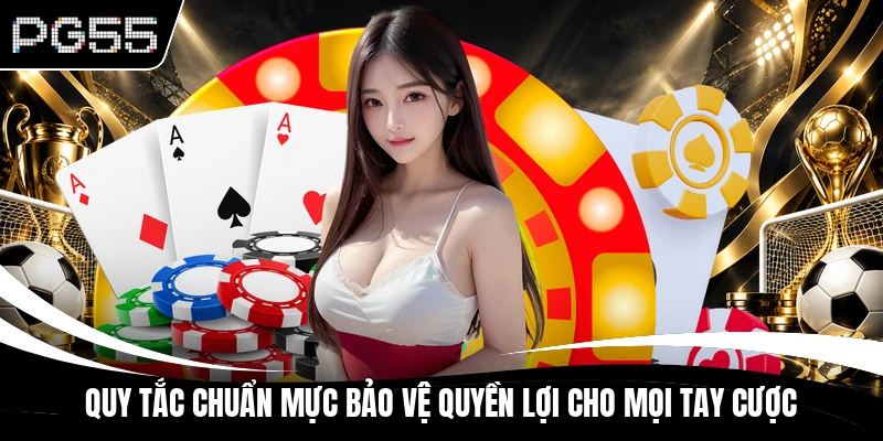 Quy tắc chuẩn mực bảo vệ quyền lợi cho mọi tay cược