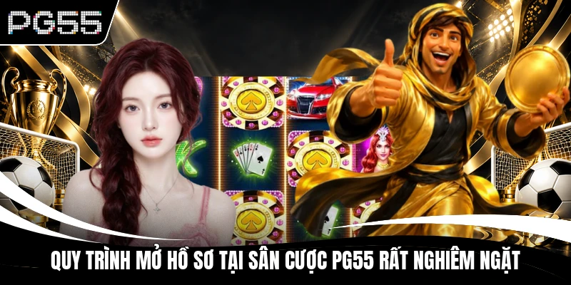 Quy trình mở hồ sơ tại sân cược PG55 rất nghiêm ngặt