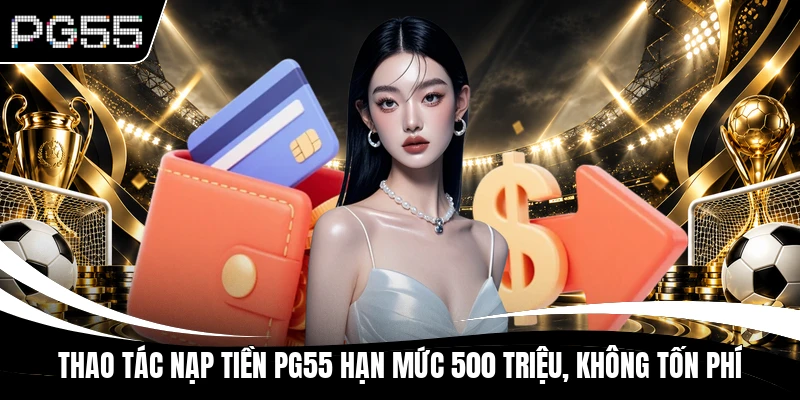 Thao Tác Nạp Tiền PG55 Hạn Mức 500 Triệu, Không Tốn Phí