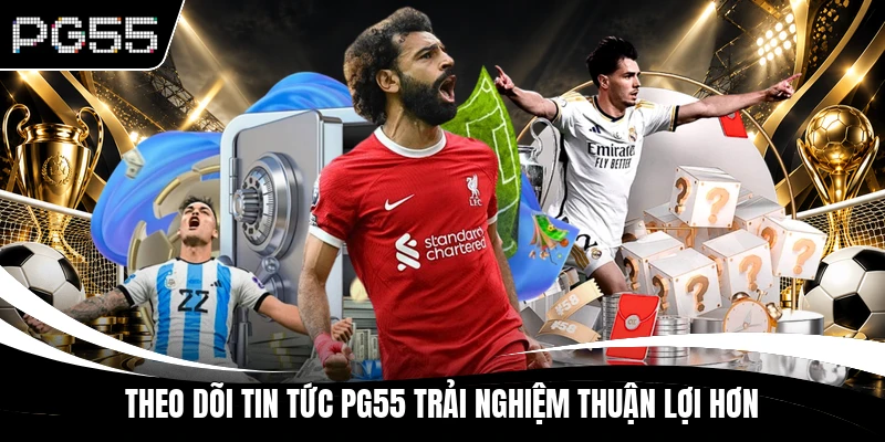 Theo dõi tin tức PG55 trải nghiệm thuận lợi hơn